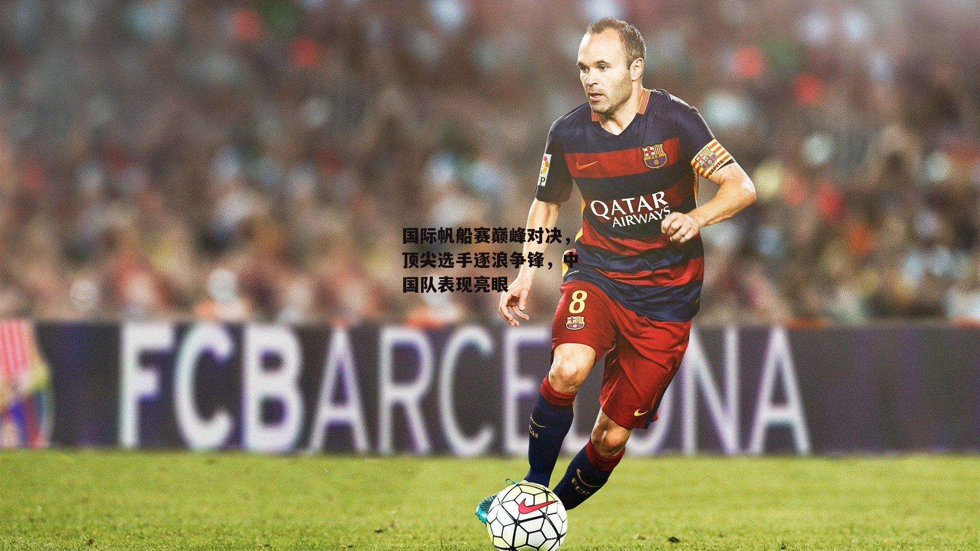 国际帆船赛巅峰对决，顶尖选手逐浪争锋，中国队表现亮眼