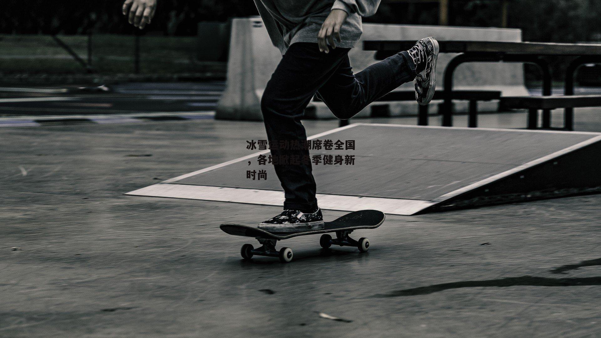 冰雪运动热潮席卷全国，各地掀起冬季健身新时尚