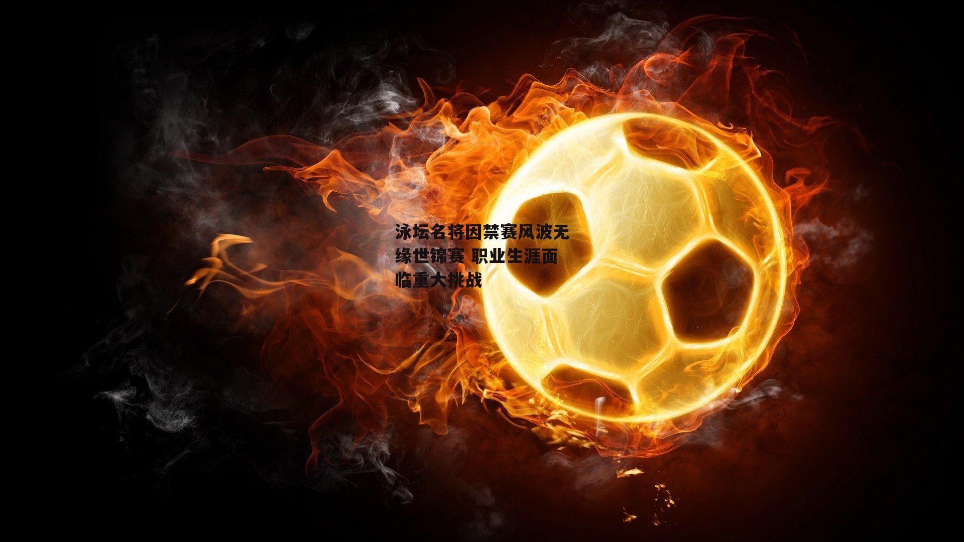 泳坛名将因禁赛风波无缘世锦赛 职业生涯面临重大挑战