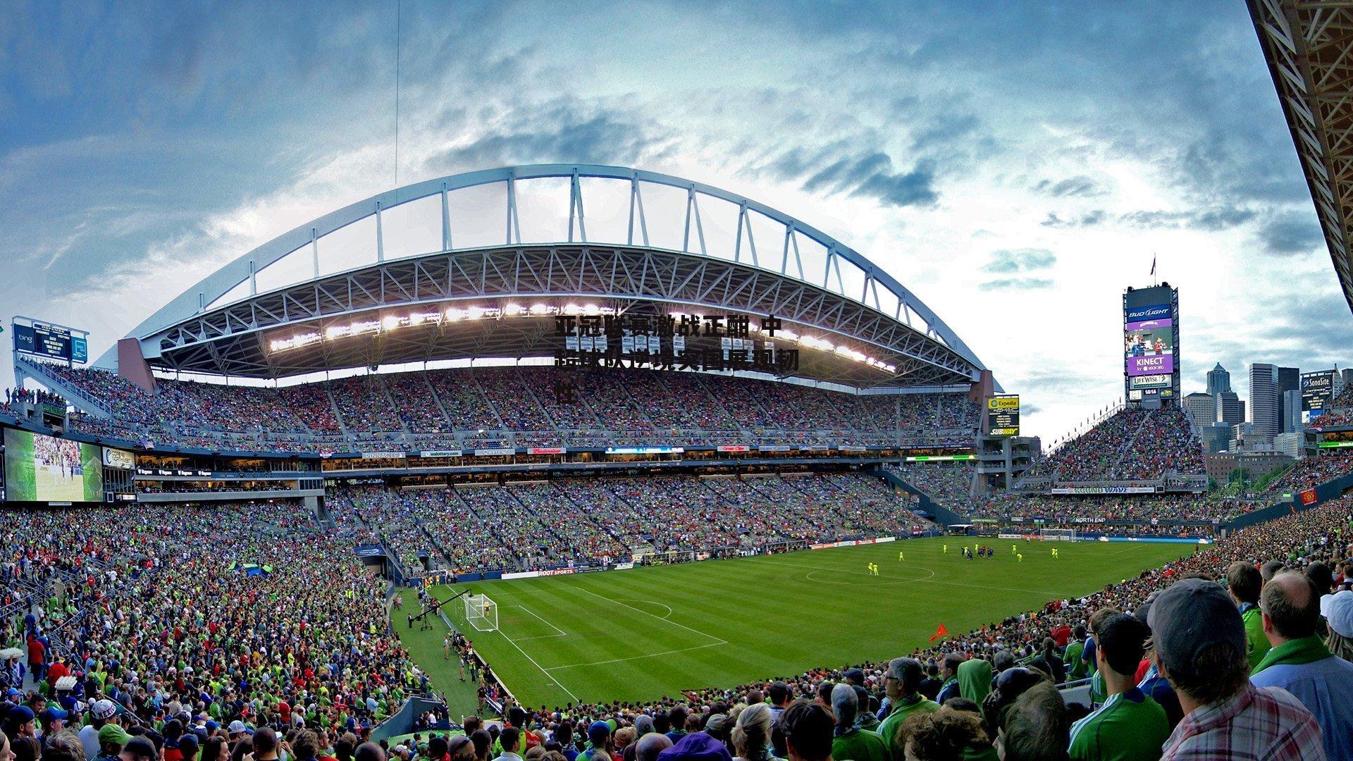 亚冠联赛激战正酣 中超球队逆境突围展现韧性